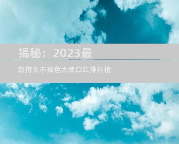 揭秘：2023最新持久不掉色大牌口红排行榜