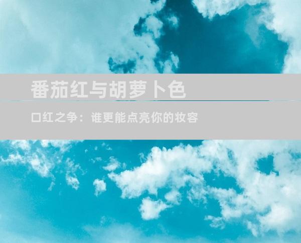 番茄红与胡萝卜色口红之争：谁更能点亮你的妆容