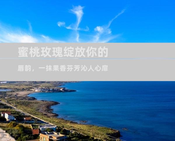 蜜桃玫瑰绽放你的唇韵，一抹果香芬芳沁人心扉