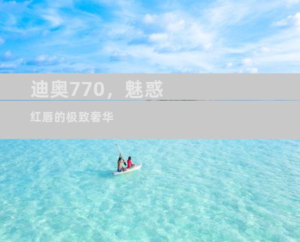 迪奥770，魅惑红唇的极致奢华