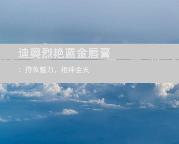 迪奥烈艳蓝金唇膏：持妆魅力，相伴全天