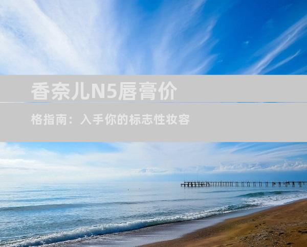 香奈儿N5唇膏价格指南：入手你的标志性妆容