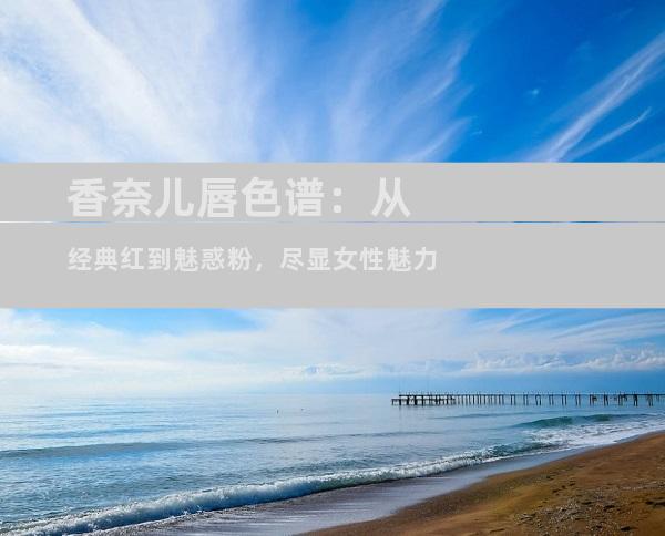 香奈儿唇色谱：从经典红到魅惑粉，尽显女性魅力