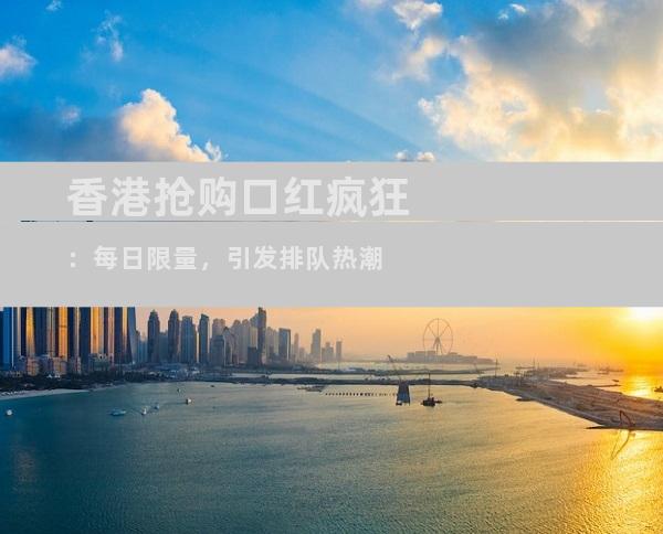 香港抢购口红疯狂：每日限量，引发排队热潮