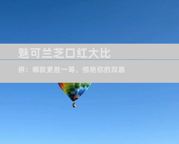 魅可兰芝口红大比拼：哪款更胜一筹，惊艳你的双唇