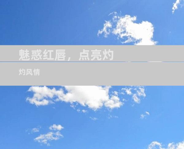 魅惑红唇，点亮灼灼风情