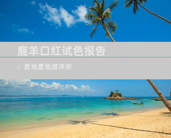 鹿羊口红试色报告：质地显色度评测