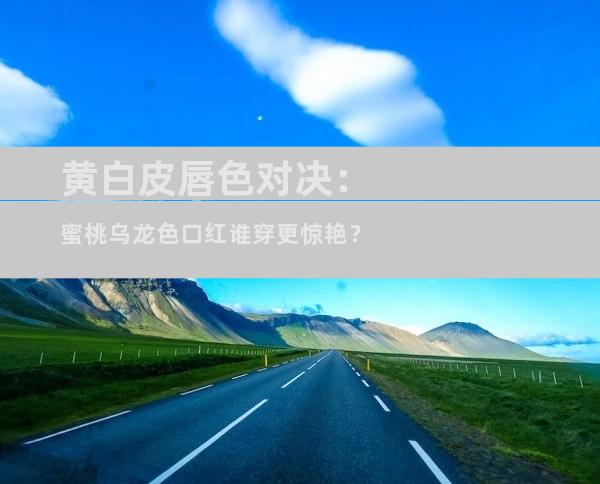 黄白皮唇色对决：蜜桃乌龙色口红谁穿更惊艳？