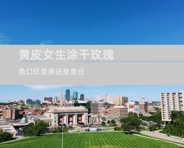 黄皮女生涂干玫瑰色口红显黑还是显白