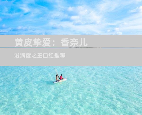 黄皮挚爱：香奈儿滋润度之王口红推荐