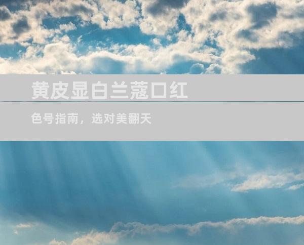 黄皮显白兰蔻口红色号指南，选对美翻天