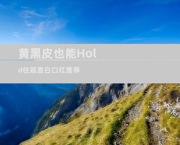 黄黑皮也能Hold住超显白口红推荐