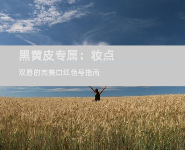 黑黄皮专属：妆点双唇的完美口红色号指南